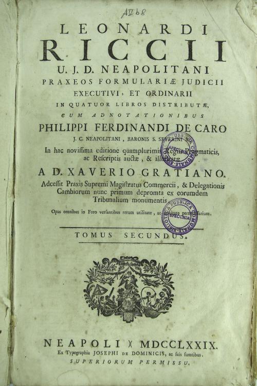 Leonardi Riccii ... Praxeos formulariae judicii executivi, et ordinarii in quator libros distributae, cum adnotationibus Philippi Ferdinandi De Caro ... in hac novissima editione quamplurimis Regiis Pragmaticis, ac Rescriptis auctae, & illustrate A D. Xaverio Gratiano ... Tomus secundus