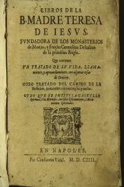 Libros de la B. madre Teresa de Iesus, fundadora de los monasterios de monjas, y frayles Carmelitas Descalzos de la primitiua regla. Que contien vn Tratado de su vida, llamamiento, y aprouechamiento, con algunas cosas de oracion.