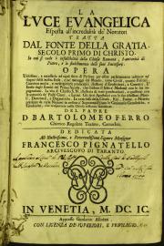 La luce euangelica esposta all'incredulita de' nouatori tratta dal fonte della gratia, secolo primo di Christo. In cui si vede l'infallibilita della Chiesa romana, l'auttorita di Pietro, e lo stabilimento delli suoi successori. Opera ... del padre d. Bartolomeo Ferro, tomo primo