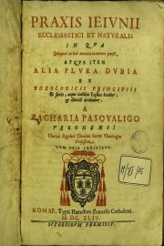 Praxis ieiunii ecclesiastici et naturalis in qua quicquid in hac materia occurrere potest, atque item alia plura dubia ex theologicis principiis ... a Zacharia Pasqualigo ...