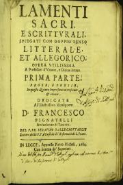 Lamenti sacri, e scritturali, spiegati con doppio senso litterale, et allegorico. Opera vtilissima a' professori d'vmane e diuine lettere. Prima [-seconda] parte. Prose, e poesie, in questa quinta impressione accresciute, et ornate