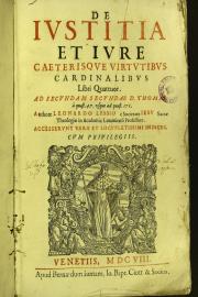 De iustitia et iure caeterisque virtutibus cardinalibus libri quattuor. Ad secundam secundae d. Thomae, a quaest. 47. usque ad quaest. 171. Authore Leonardo Lessio e societate Iesu sacrae theologiae in academia Louaniensi professore. 
