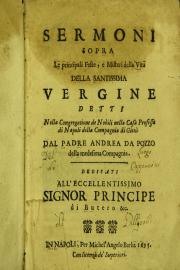 Sermoni sopra le principali feste, e misteri della vita della santissima vergine Maria detti nella congregatione de nobili nella casa professa di Napoli della Compagnia di Giesu dal padre Andrea da Pozzo della medesima Compagnia ..