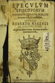 Speculum episcoporum vniuersis ecclesiarum praelatis perquam vtile, et necessarium. Authore Roberto Mazzuci I.C. Calipolitano. Accesserunt eiusdem iurium Allegationes in materia excommunicationis