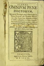 Flores omnium pene doctorum, qui tum in theologia, tum in philosophia hactenus claruerunt, per Thomam Hibernicum olim summa cum diligentia collecti, ac ordine alphabetico in unum congesti nunc uero maiori quam antehac religione ac fide locupletissimi et castigatissimi facti. ...